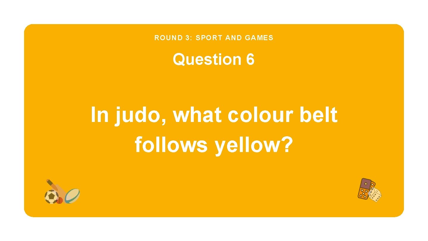ROUND 3: SPORT AND GAMES Question 6 In judo, what colour belt follows yellow?