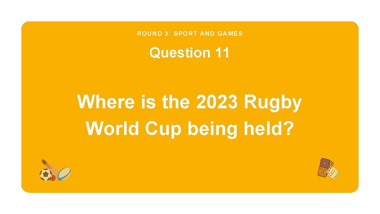 ROUND 3: SPORT AND GAMES Question 11 Where is the 2023 Rugby World Cup