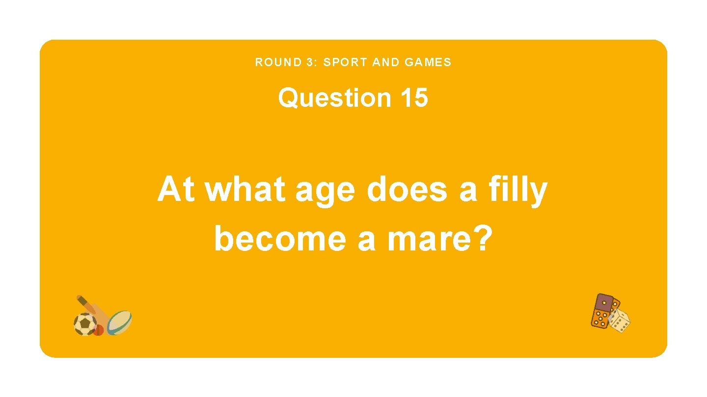 ROUND 3: SPORT AND GAMES Question 15 At what age does a filly become