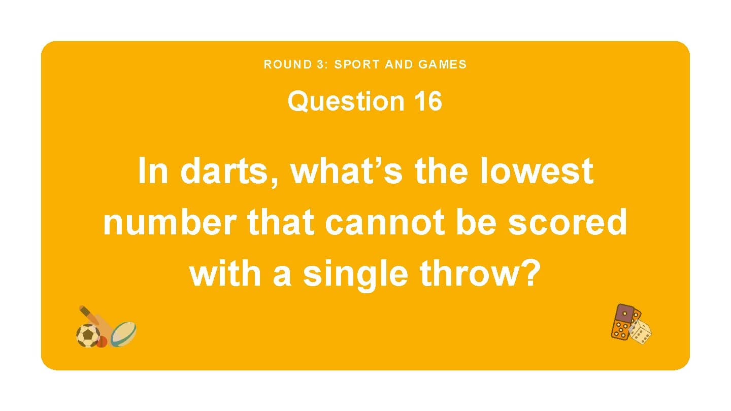 ROUND 3: SPORT AND GAMES Question 16 In darts, what’s the lowest number that