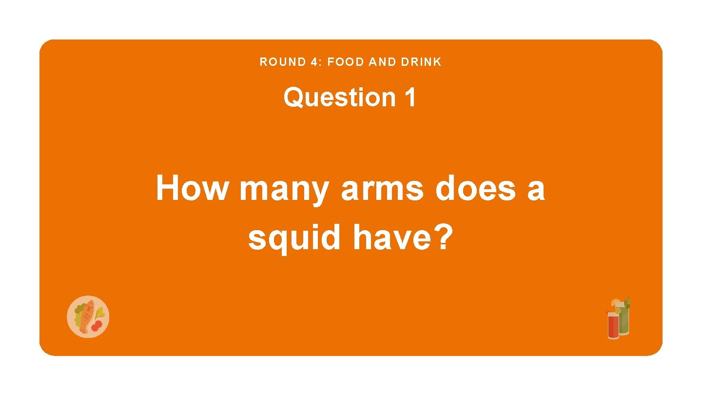 ROUND 4: FOOD AND DRINK Question 1 How many arms does a squid have?