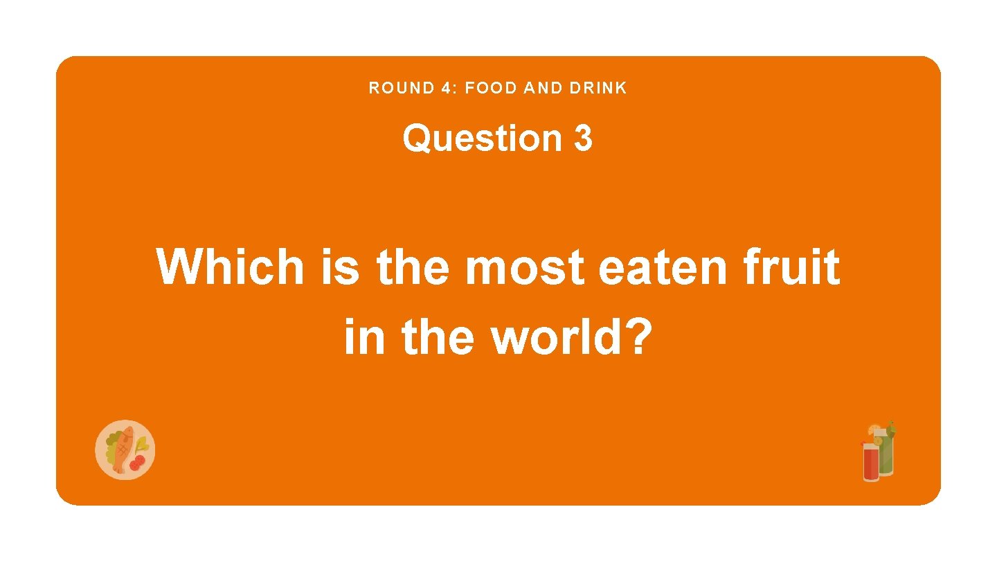 ROUND 4: FOOD AND DRINK Question 3 Which is the most eaten fruit in