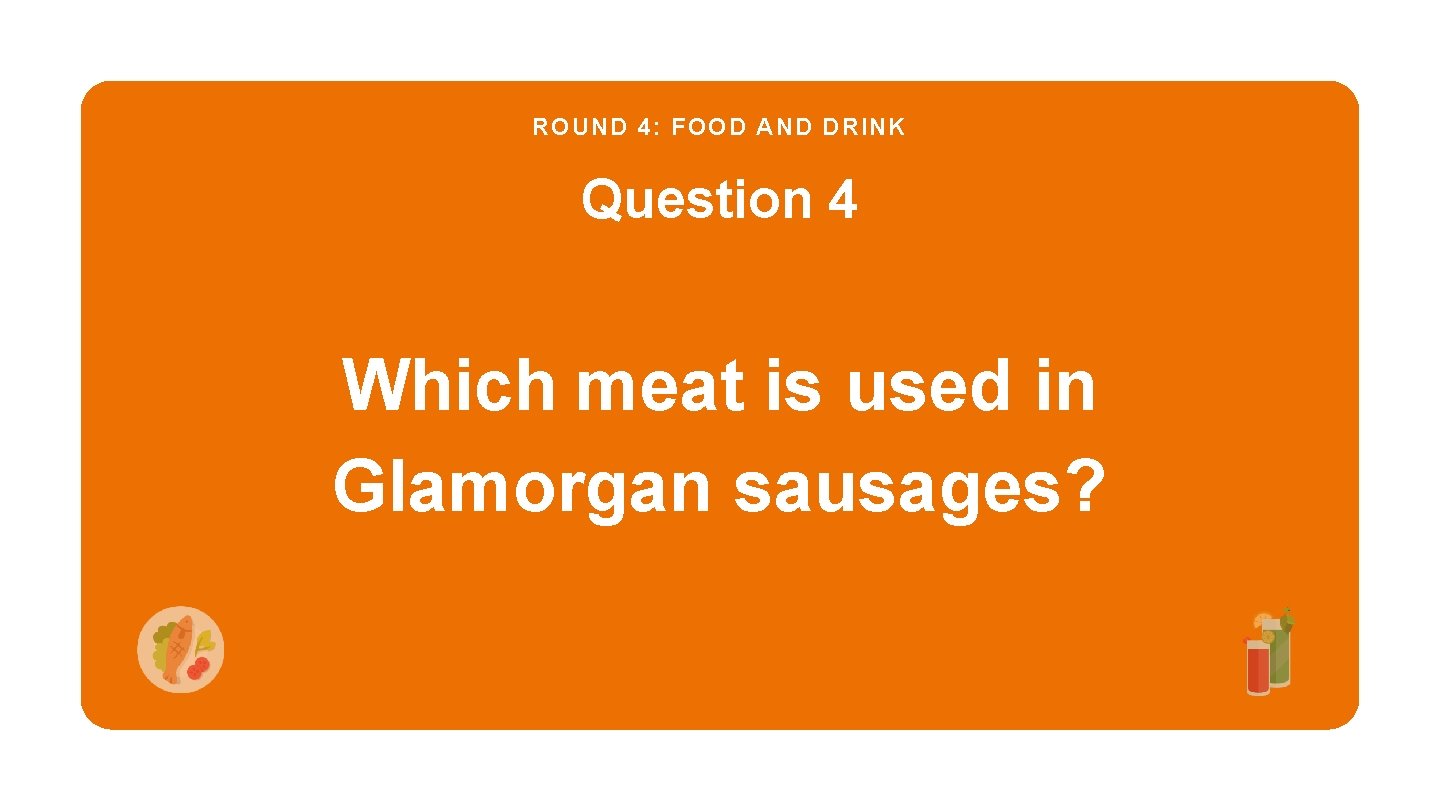 ROUND 4: FOOD AND DRINK Question 4 Which meat is used in Glamorgan sausages?