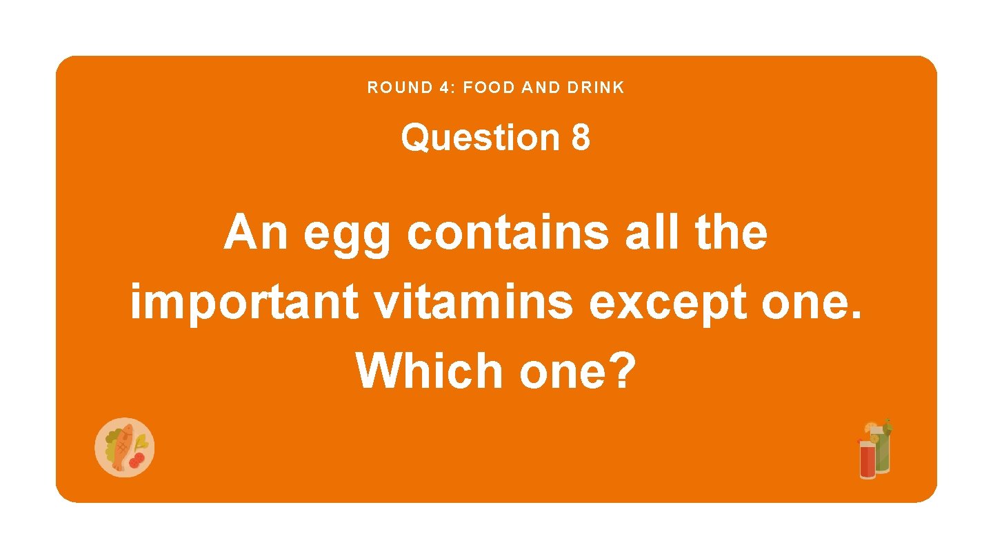 ROUND 4: FOOD AND DRINK Question 8 An egg contains all the important vitamins