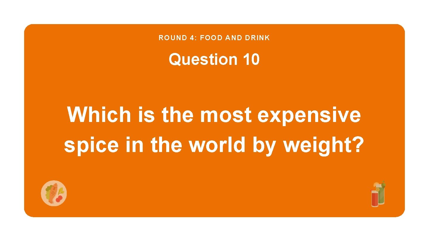 ROUND 4: FOOD AND DRINK Question 10 Which is the most expensive spice in