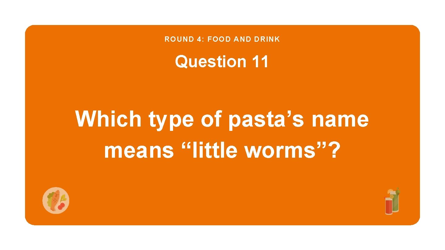 ROUND 4: FOOD AND DRINK Question 11 Which type of pasta’s name means “little