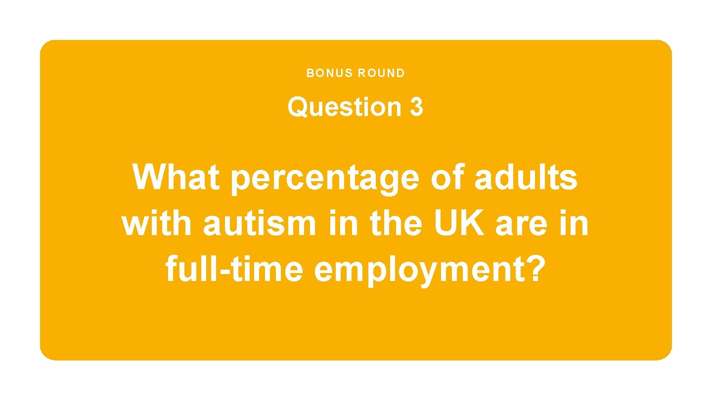 BONUS ROUND Question 3 What percentage of adults with autism in the UK are