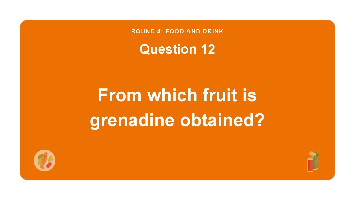 ROUND 4: FOOD AND DRINK Question 12 From which fruit is grenadine obtained? 
