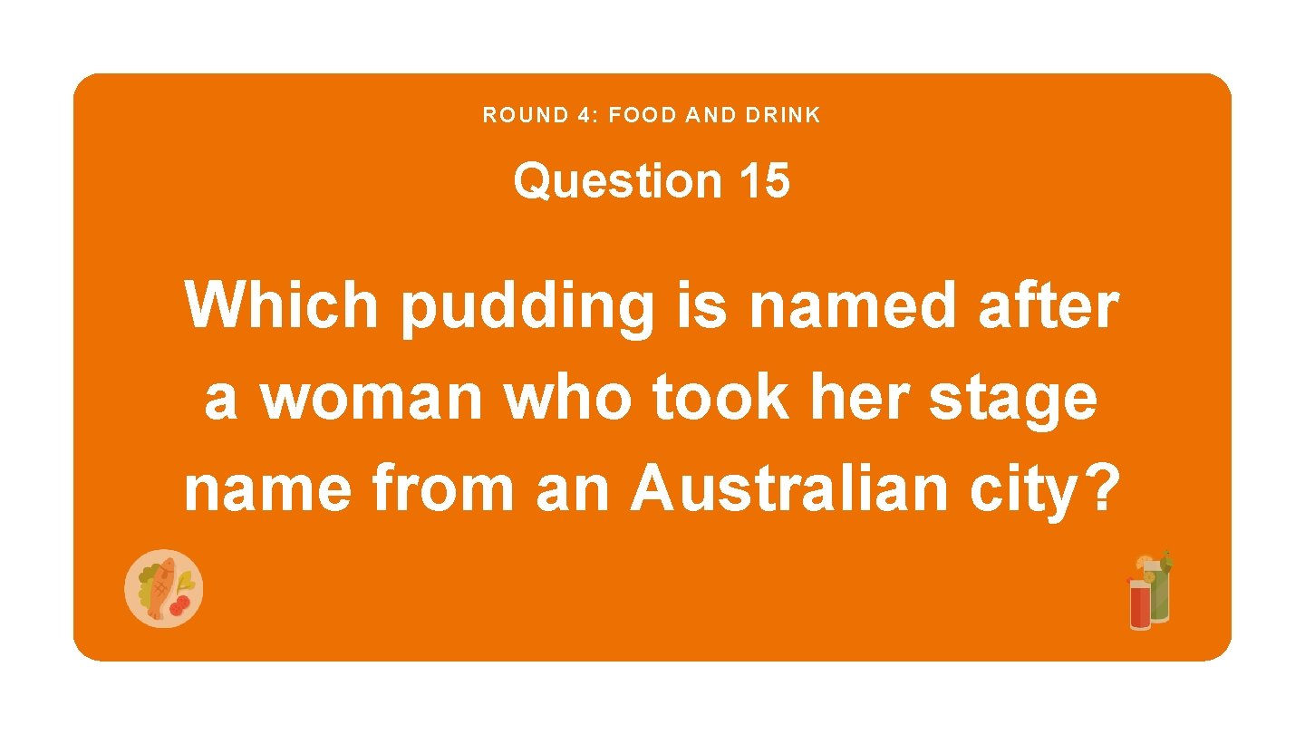 ROUND 4: FOOD AND DRINK Question 15 Which pudding is named after a woman