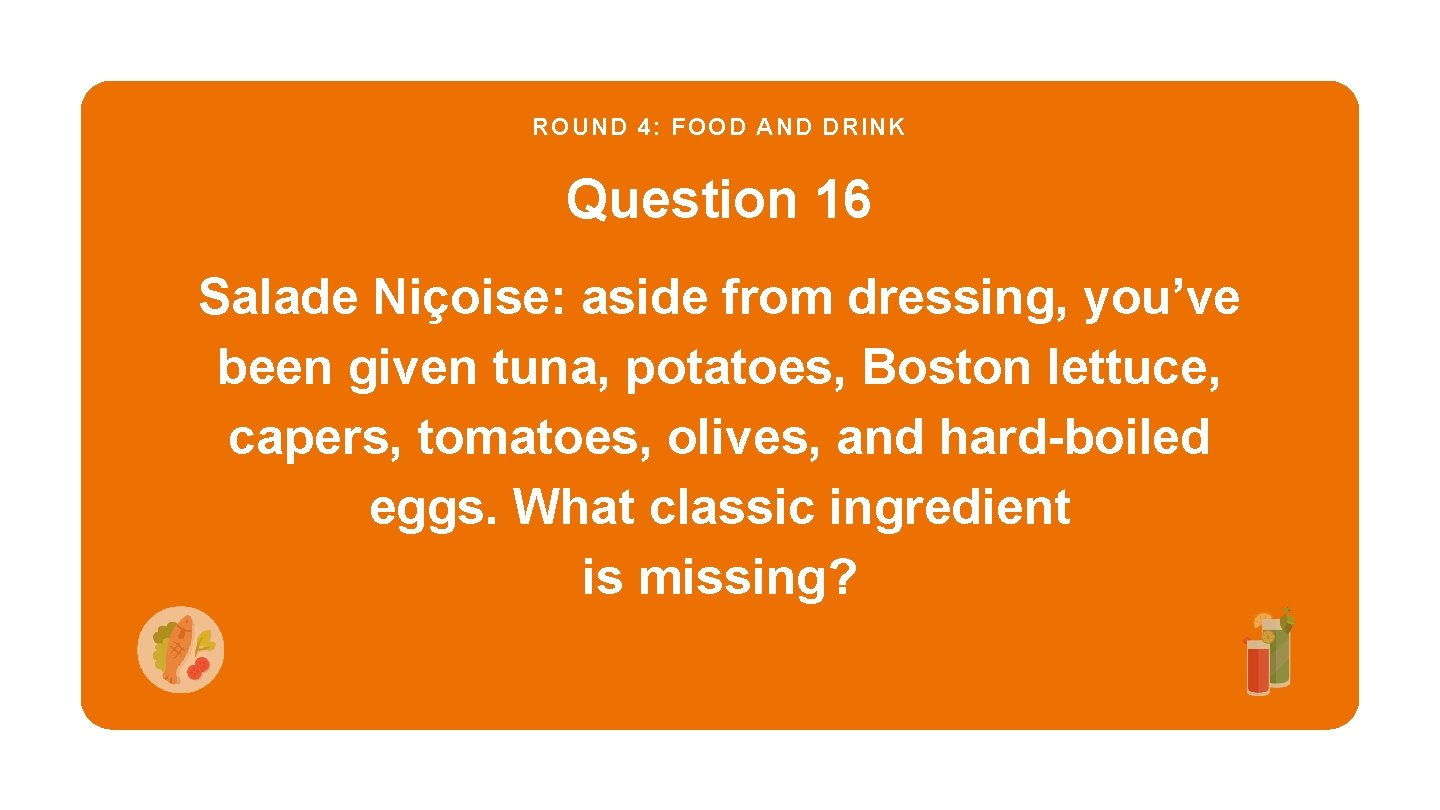 ROUND 4: FOOD AND DRINK Question 16 Salade Niçoise: aside from dressing, you’ve been