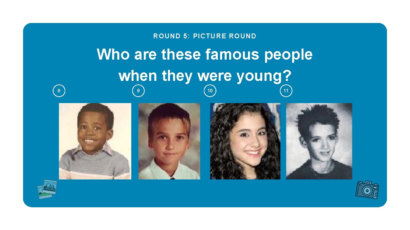 ROUND 5: PICTURE ROUND Who are these famous people when they were young? 8