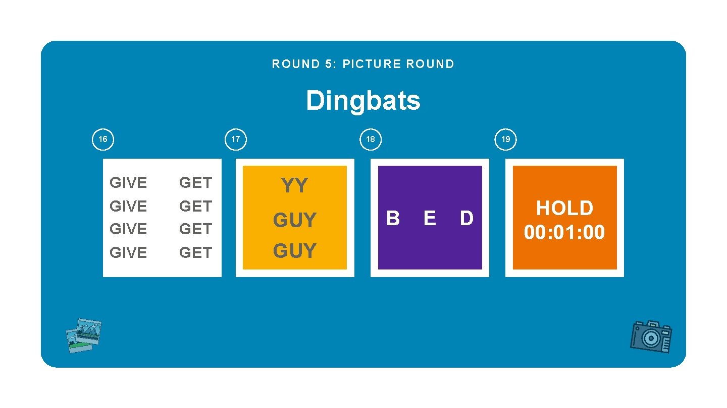 ROUND 5: PICTURE ROUND Dingbats 16 17 GIVE GET GET 18 19 YY GUY