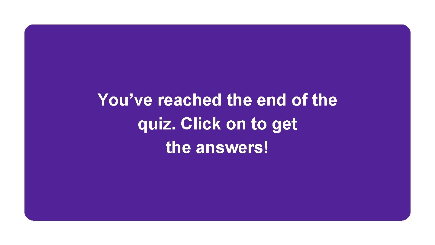 You’ve reached the end of the quiz. Click on to get the answers! 