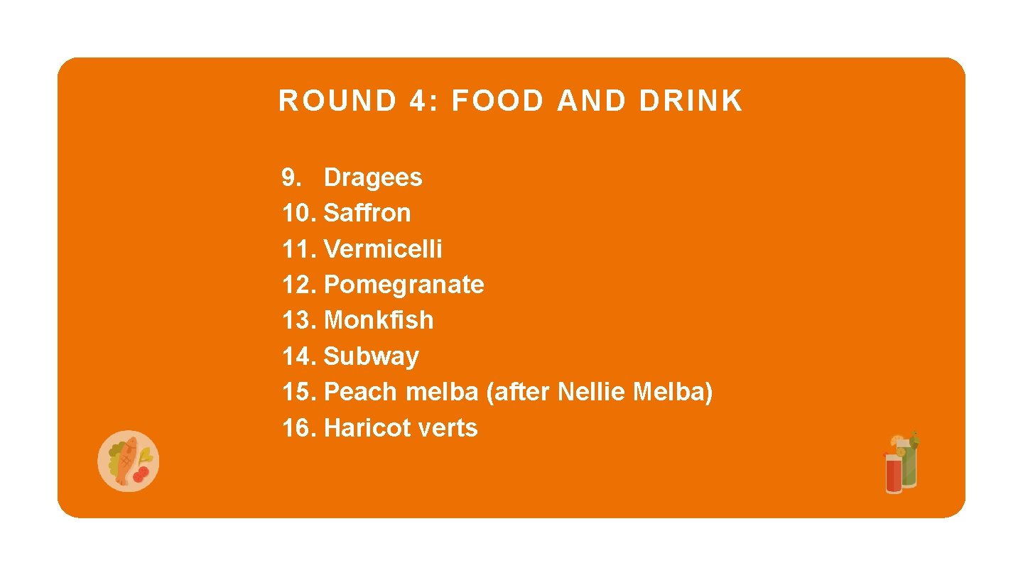 ROUND 4: FOOD AND DRINK 9. Dragees 10. Saffron 11. Vermicelli 12. Pomegranate 13.