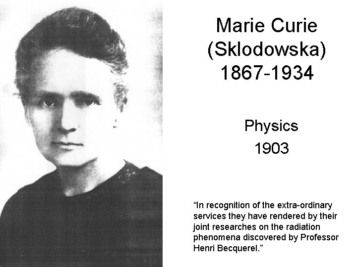 Marie Curie (Sklodowska) 1867 -1934 Physics 1903 “In recognition of the extra-ordinary services they