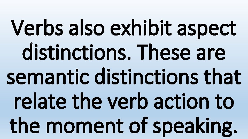 Verbs also exhibit aspect distinctions. These are semantic distinctions that relate the verb action