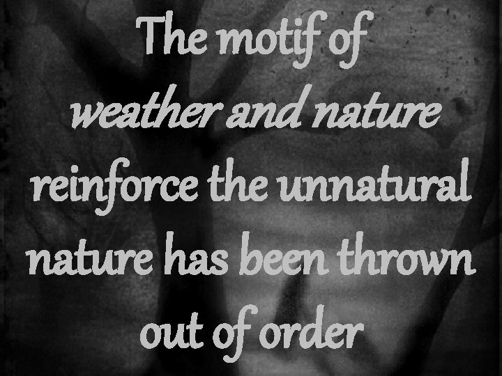 The motif of weather and nature reinforce the unnatural nature has been thrown out