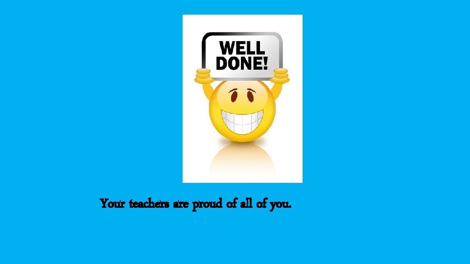 Your teachers are proud of all of you. 