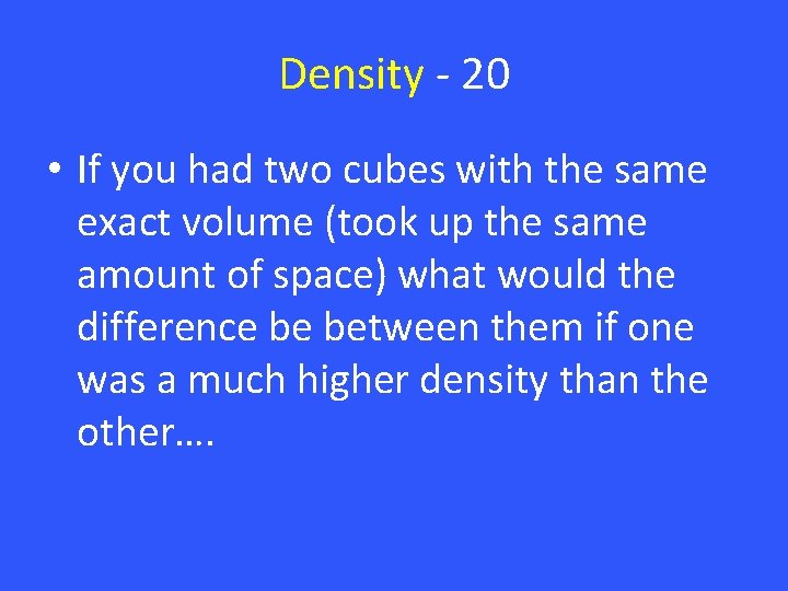 Density - 20 • If you had two cubes with the same exact volume