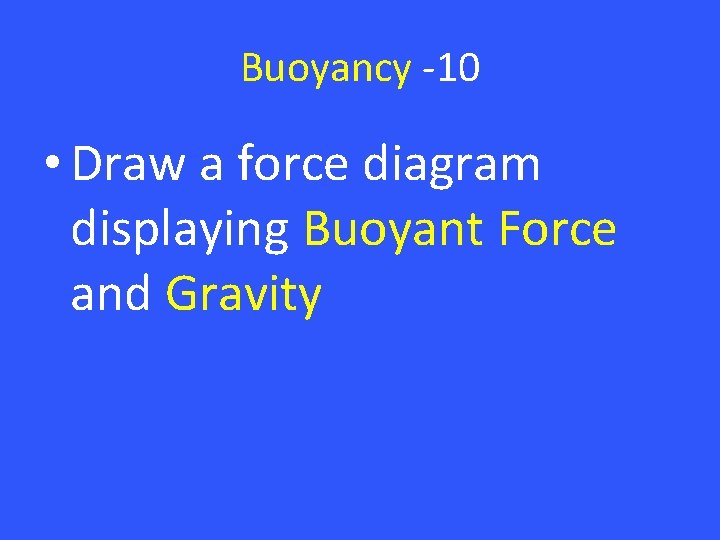 Buoyancy -10 • Draw a force diagram displaying Buoyant Force and Gravity 