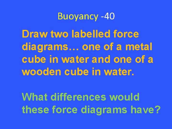 Buoyancy -40 Draw two labelled force diagrams… one of a metal cube in water