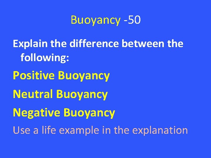 Buoyancy -50 Explain the difference between the following: Positive Buoyancy Neutral Buoyancy Negative Buoyancy