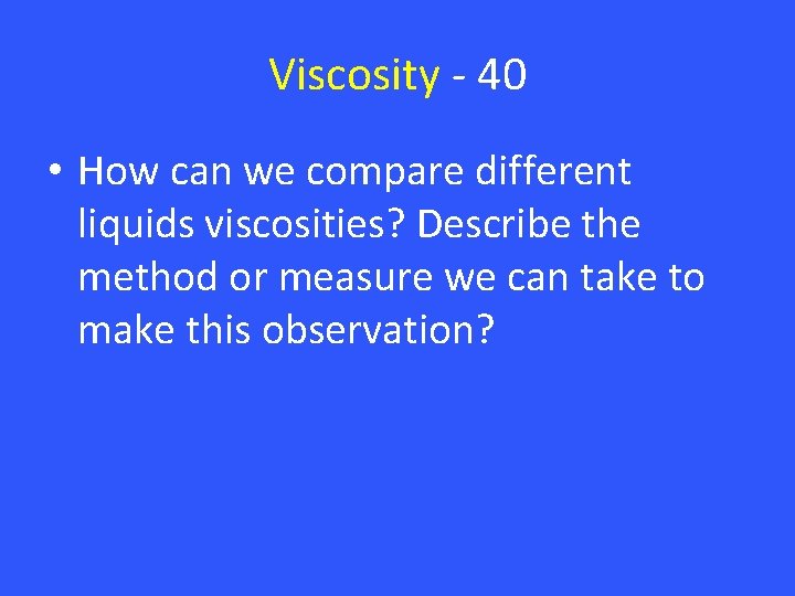 Viscosity - 40 • How can we compare different liquids viscosities? Describe the method