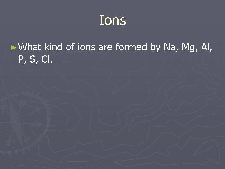 Ions ► What kind of ions are formed by Na, Mg, Al, P, S,