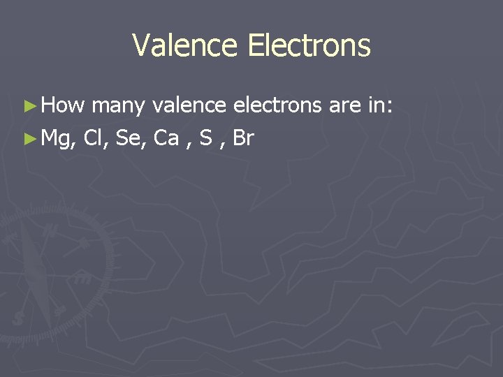 Valence Electrons ► How many valence electrons are in: ► Mg, Cl, Se, Ca