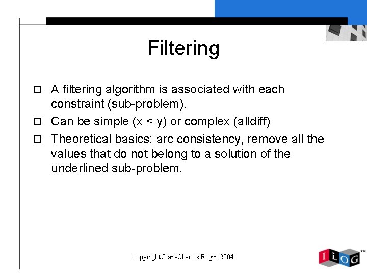 Filtering o A filtering algorithm is associated with each constraint (sub-problem). o Can be