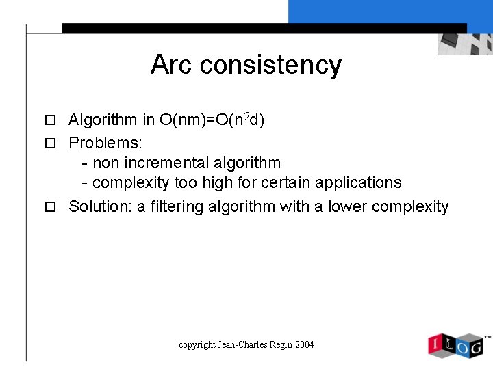 Arc consistency o Algorithm in O(nm)=O(n 2 d) o Problems: - non incremental algorithm