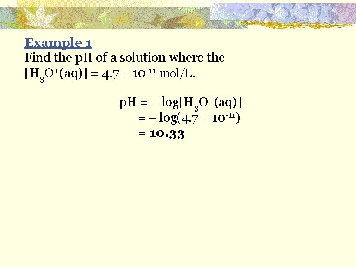 Example 1 Find the p. H of a solution where the [H 3 O+(aq)]