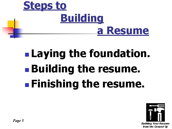 Steps to Building a Resume Laying the foundation. n Building the resume. n Finishing