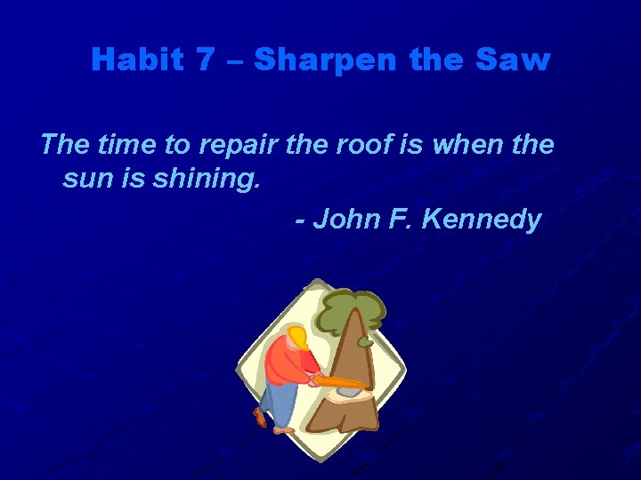 Habit 7 – Sharpen the Saw The time to repair the roof is when