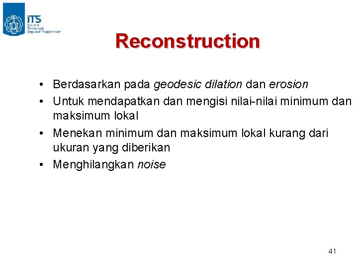 Reconstruction • Berdasarkan pada geodesic dilation dan erosion • Untuk mendapatkan dan mengisi nilai-nilai