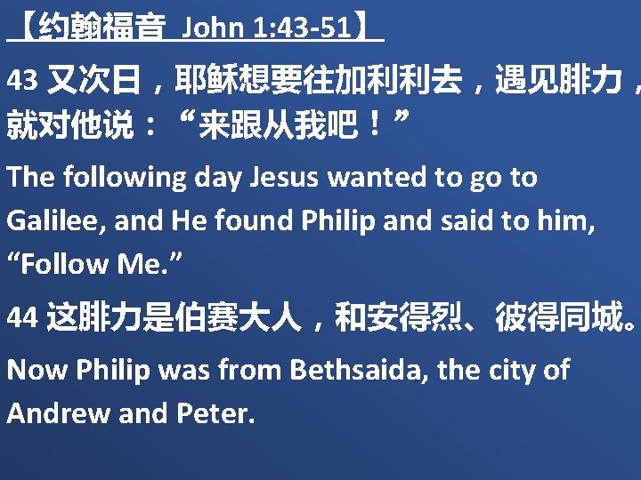 【约翰福音 John 1: 43 -51】 43 又次日，耶稣想要往加利利去，遇见腓力， 就对他说：“来跟从我吧！” The following day Jesus wanted to