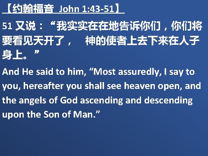【约翰福音 John 1: 43 -51】 51 又说：“我实实在在地告诉你们，你们将 要看见天开了，　神的使者上去下来在人子 身上。” And He said to him,