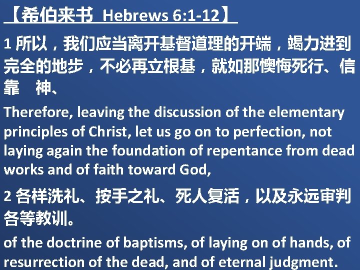 【希伯来书 Hebrews 6: 1 -12】 1 所以，我们应当离开基督道理的开端，竭力进到 完全的地步，不必再立根基，就如那懊悔死行、信 靠　神、 Therefore, leaving the discussion of