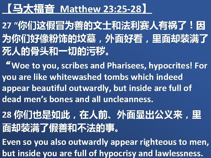 【马太福音 Matthew 23: 25 -28】 27 “你们这假冒为善的文士和法利赛人有祸了！因 为你们好像粉饰的坟墓，外面好看，里面却装满了 死人的骨头和一切的污秽。 “Woe to you, scribes and