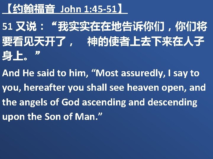 【约翰福音 John 1: 45 -51】 51 又说：“我实实在在地告诉你们，你们将 要看见天开了，　神的使者上去下来在人子 身上。” And He said to him,
