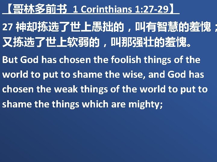 【哥林多前书 1 Corinthians 1: 27 -29】 27 神却拣选了世上愚拙的，叫有智慧的羞愧； 又拣选了世上软弱的，叫那强壮的羞愧。 But God has chosen the