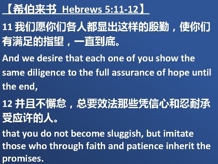 【希伯来书 Hebrews 5: 11 -12】 11 我们愿你们各人都显出这样的殷勤，使你们 有满足的指望，一直到底。 And we desire that each one