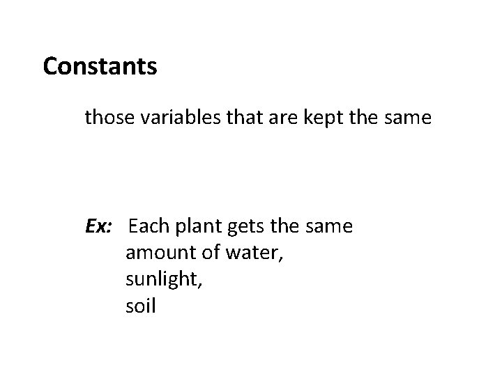Constants those variables that are kept the same Ex: Each plant gets the same