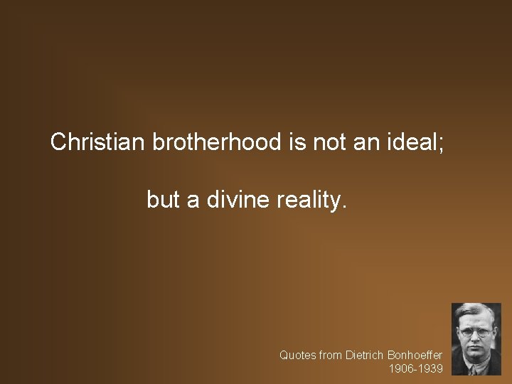 Christian brotherhood is not an ideal; but a divine reality. Quotes from Dietrich Bonhoeffer