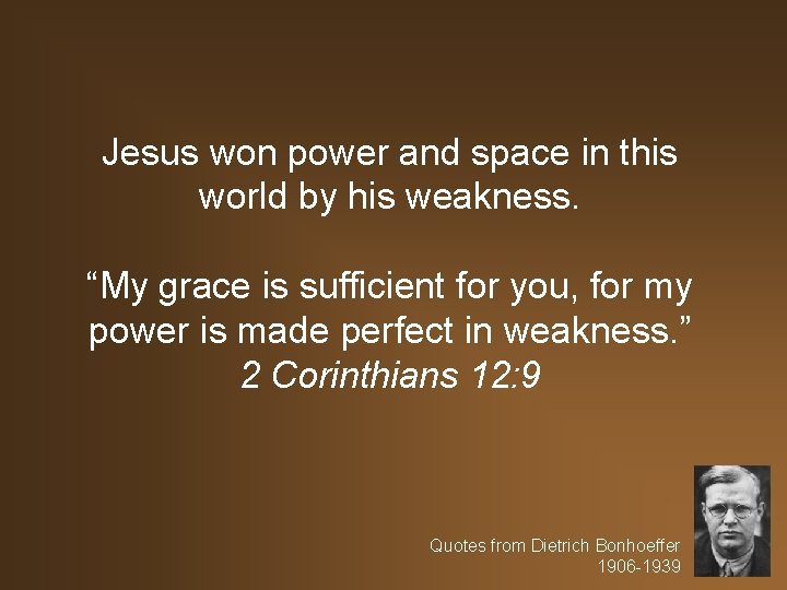 Jesus won power and space in this world by his weakness. “My grace is