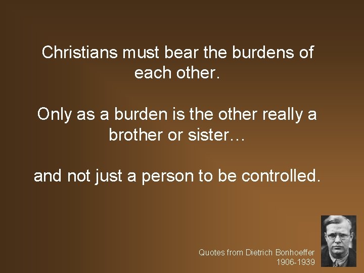 Christians must bear the burdens of each other. Only as a burden is the