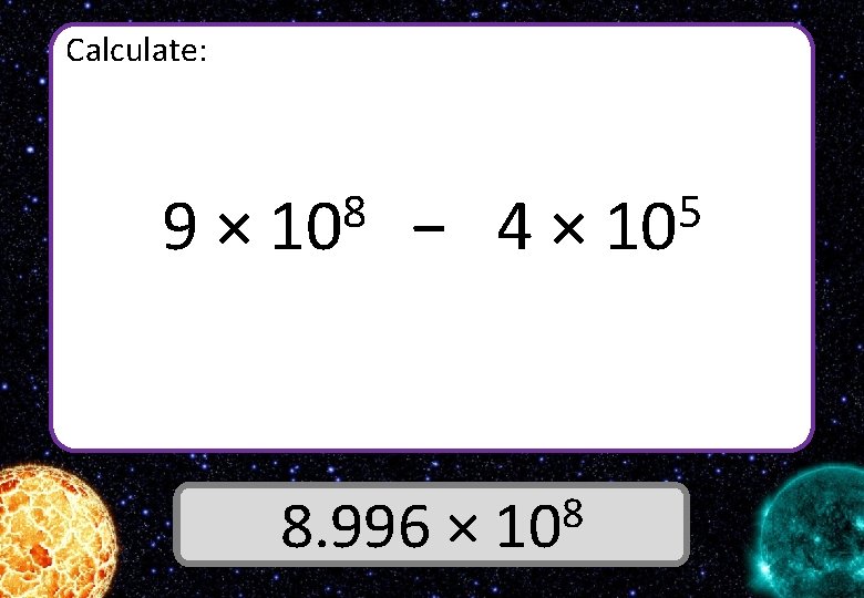 Calculate: 9× 8 10 − 4× 8 8. 996 × 10 Answer 5 10