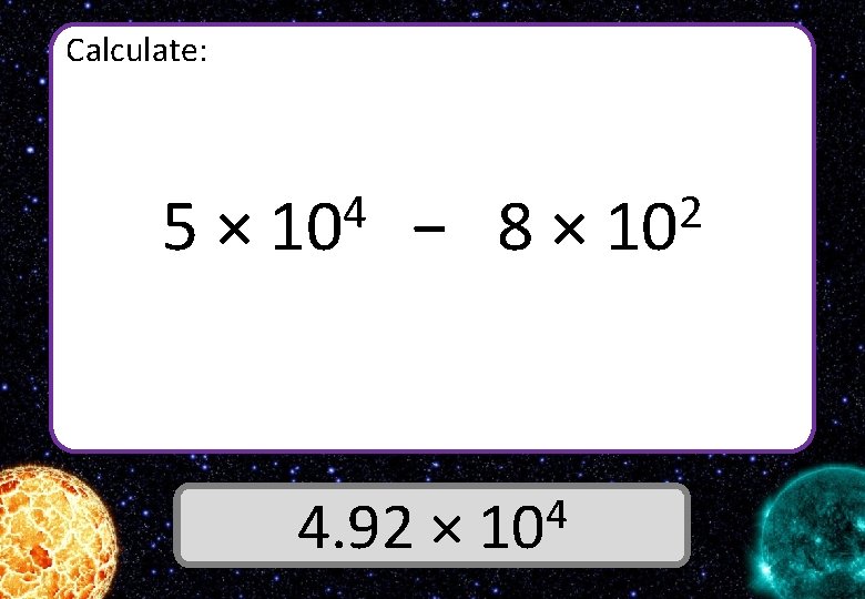 Calculate: 5× 4 10 − 8× 4 4. 92 × 10 Answer 2 10