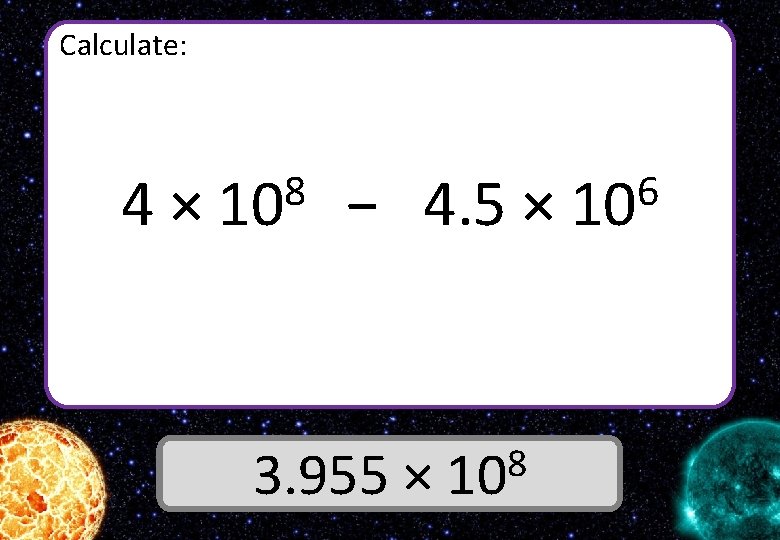 Calculate: 4× 8 10 − 4. 5 × 8 3. 955 × 10 Answer