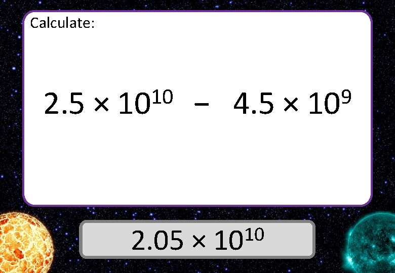 Calculate: 2. 5 × 10 10 − 4. 5 × 10 2. 05 ×